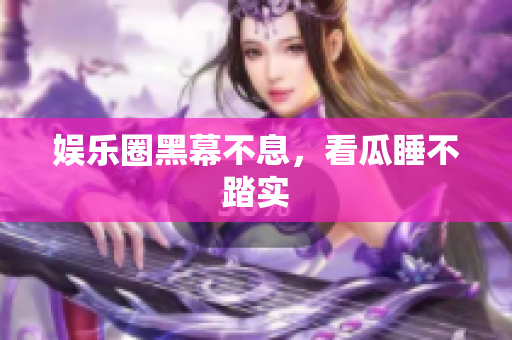 娱乐圈黑幕不息，看瓜睡不踏实