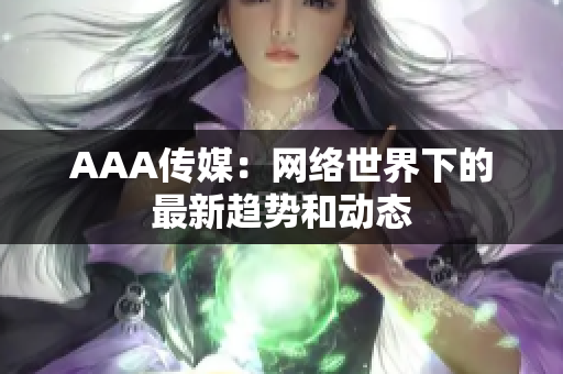 AAA传媒：网络世界下的最新趋势和动态