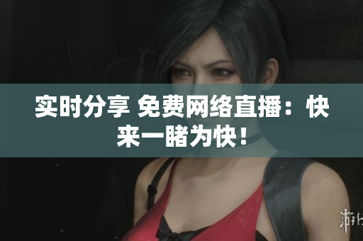 实时分享 免费网络直播：快来一睹为快！