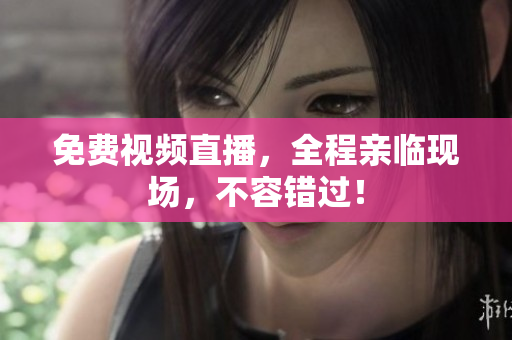 免费视频直播，全程亲临现场，不容错过！