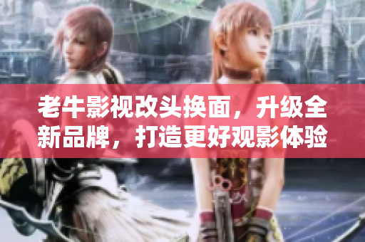 老牛影视改头换面，升级全新品牌，打造更好观影体验