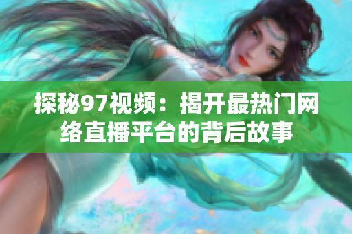 探秘97视频：揭开最热门网络直播平台的背后故事