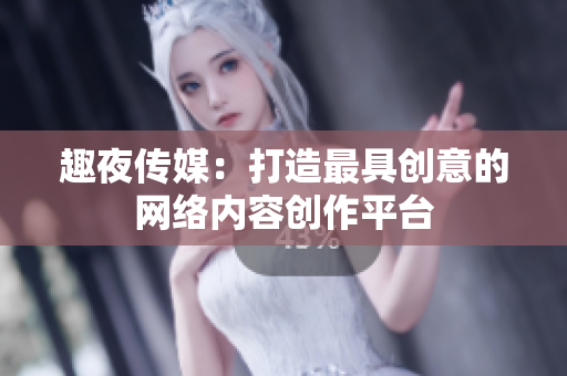 趣夜传媒：打造最具创意的网络内容创作平台