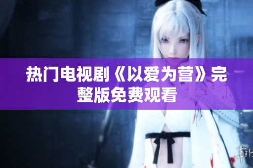 热门电视剧《以爱为营》完整版免费观看