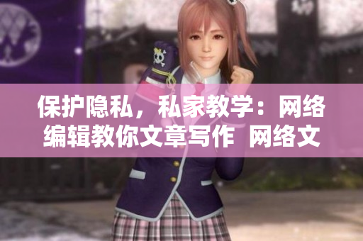 保护隐私，私家教学：网络编辑教你文章写作  网络文章写作技巧