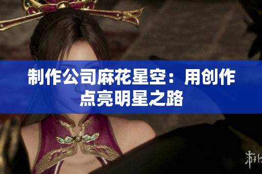 制作公司麻花星空：用创作点亮明星之路