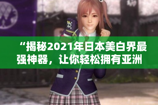 “揭秘2021年日本美白界最强神器，让你轻松拥有亚洲肌肤”