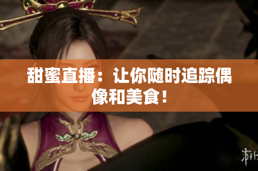 甜蜜直播：让你随时追踪偶像和美食！
