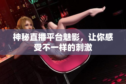 神秘直播平台魅影，让你感受不一样的刺激