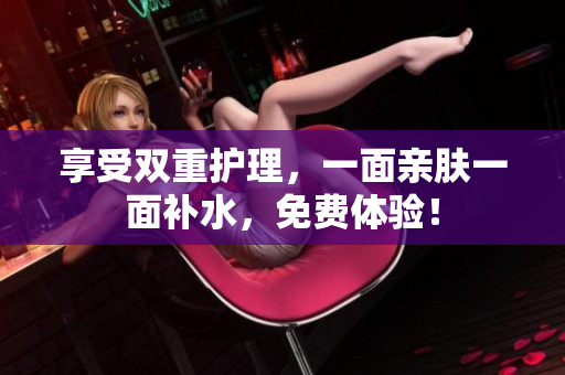 享受双重护理，一面亲肤一面补水，免费体验！