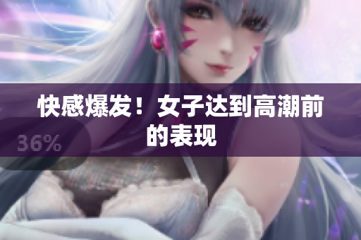 快感爆发！女子达到高潮前的表现