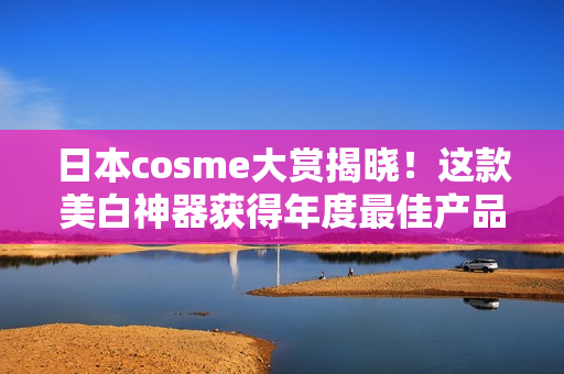 日本cosme大赏揭晓！这款美白神器获得年度最佳产品！