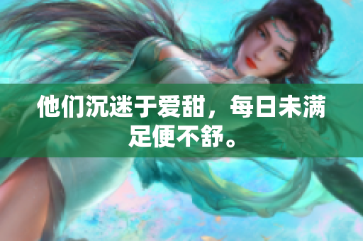 他们沉迷于爱甜，每日未满足便不舒。