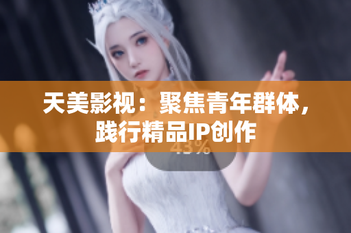 天美影视：聚焦青年群体，践行精品IP创作