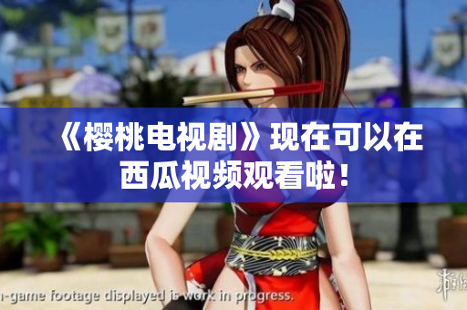 《樱桃电视剧》现在可以在西瓜视频观看啦！