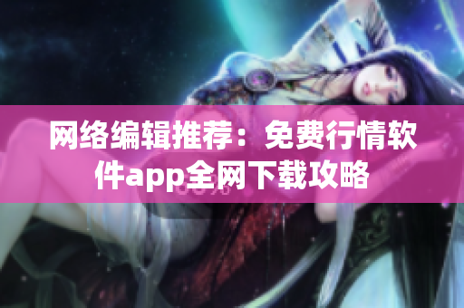 网络编辑推荐：免费行情软件app全网下载攻略