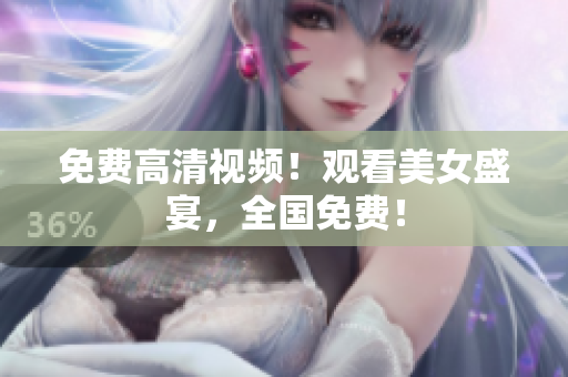 免费高清视频！观看美女盛宴，全国免费！