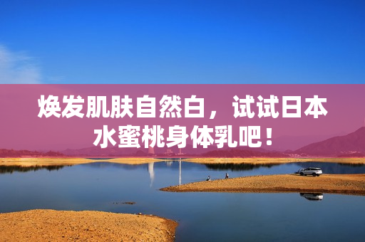 焕发肌肤自然白，试试日本水蜜桃身体乳吧！