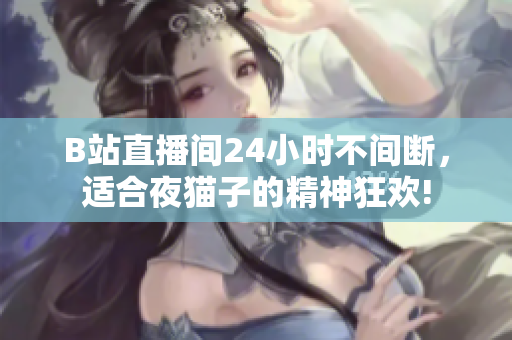 B站直播间24小时不间断，适合夜猫子的精神狂欢!