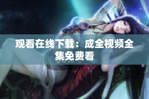 观看在线下载：成全视频全集免费看