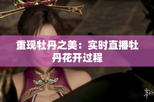 重现牡丹之美：实时直播牡丹花开过程