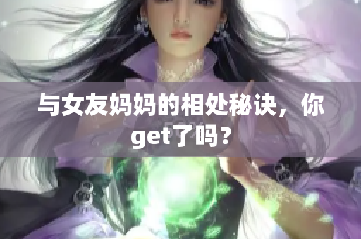 与女友妈妈的相处秘诀，你get了吗？