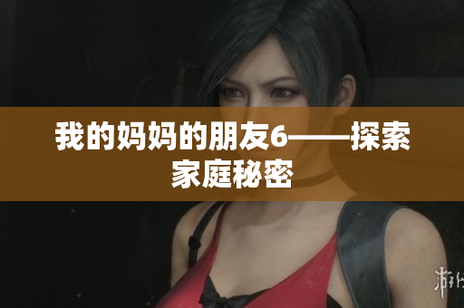 我的妈妈的朋友6——探索家庭秘密