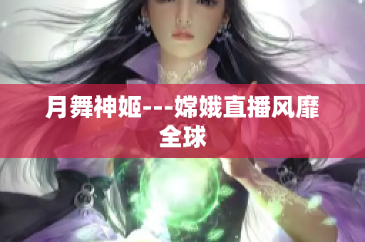 月舞神姬---嫦娥直播风靡全球