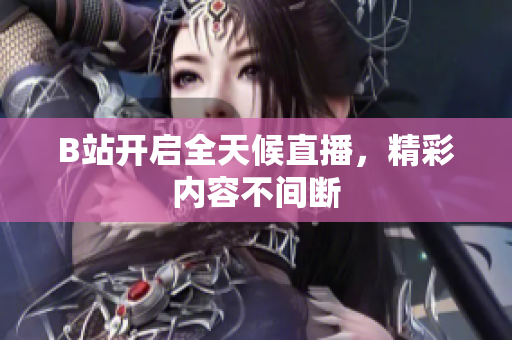 B站开启全天候直播，精彩内容不间断