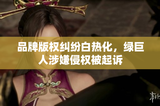 品牌版权纠纷白热化，绿巨人涉嫌侵权被起诉