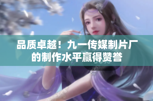品质卓越！九一传媒制片厂的制作水平赢得赞誉