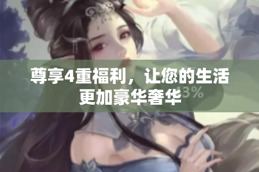 尊享4重福利，让您的生活更加豪华奢华