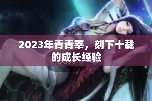 2023年青青莘，刻下十载的成长经验