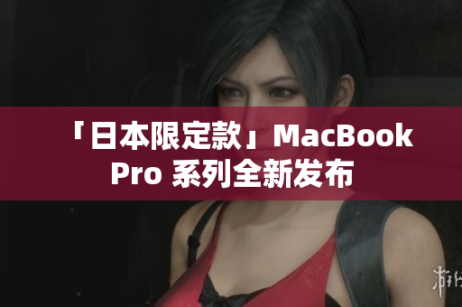「日本限定款」MacBook Pro 系列全新发布