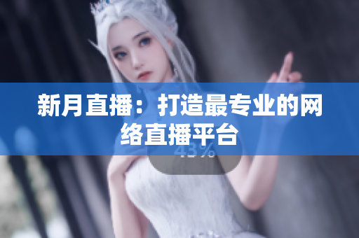 新月直播：打造最专业的网络直播平台