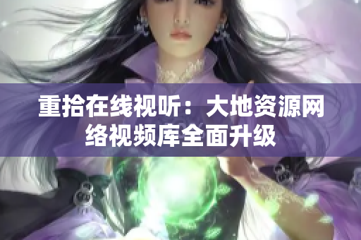 重拾在线视听：大地资源网络视频库全面升级