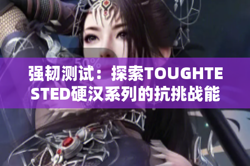 强韧测试：探索TOUGHTESTED硬汉系列的抗挑战能力