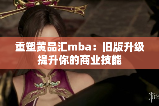 重塑黄品汇mba：旧版升级提升你的商业技能