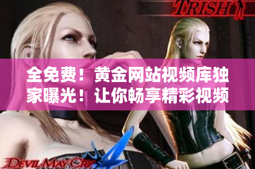 全免费！黄金网站视频库独家曝光！让你畅享精彩视频！