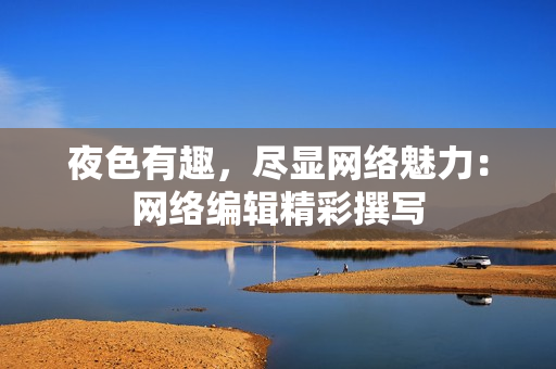 夜色有趣，尽显网络魅力：网络编辑精彩撰写