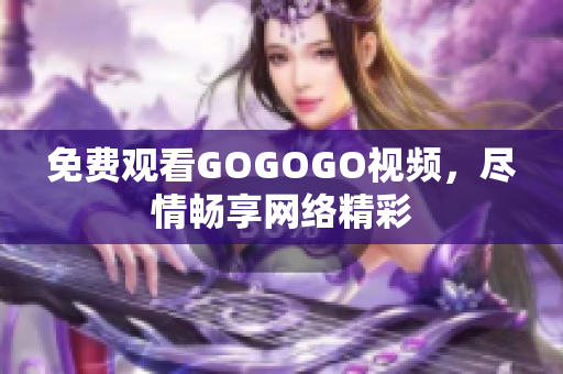 免费观看GOGOGO视频，尽情畅享网络精彩