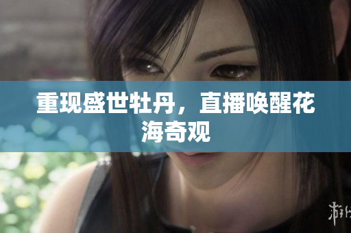 重现盛世牡丹，直播唤醒花海奇观