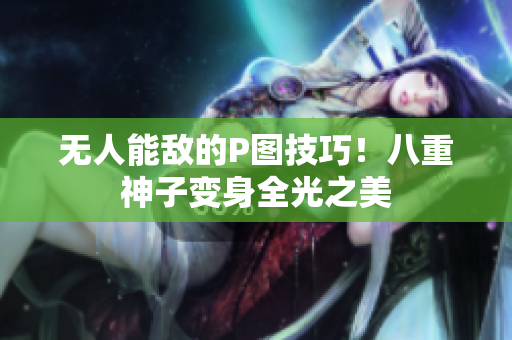无人能敌的P图技巧！八重神子变身全光之美