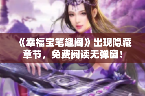 《幸福宝笔趣阁》出现隐藏章节，免费阅读无弹窗！