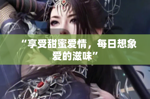 “享受甜蜜爱情，每日想象爱的滋味”