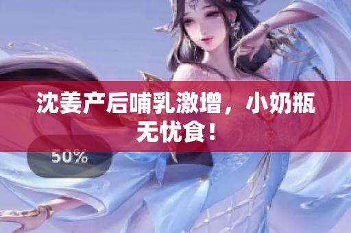 沈姜产后哺乳激增，小奶瓶无忧食！