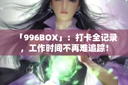 「996BOX」：打卡全记录，工作时间不再难追踪！