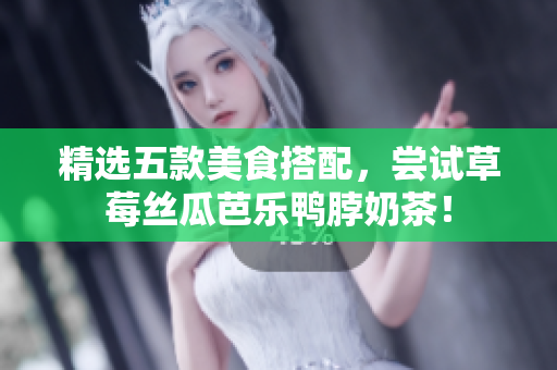 精选五款美食搭配，尝试草莓丝瓜芭乐鸭脖奶茶！