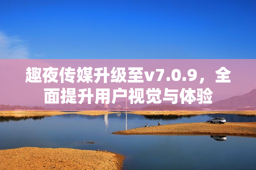趣夜传媒升级至v7.0.9，全面提升用户视觉与体验