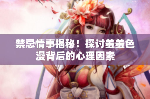 禁忌情事揭秘！探讨羞羞色漫背后的心理因素